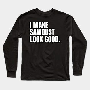 I make sawdust look good Funny Carpenter Long Sleeve T-Shirt